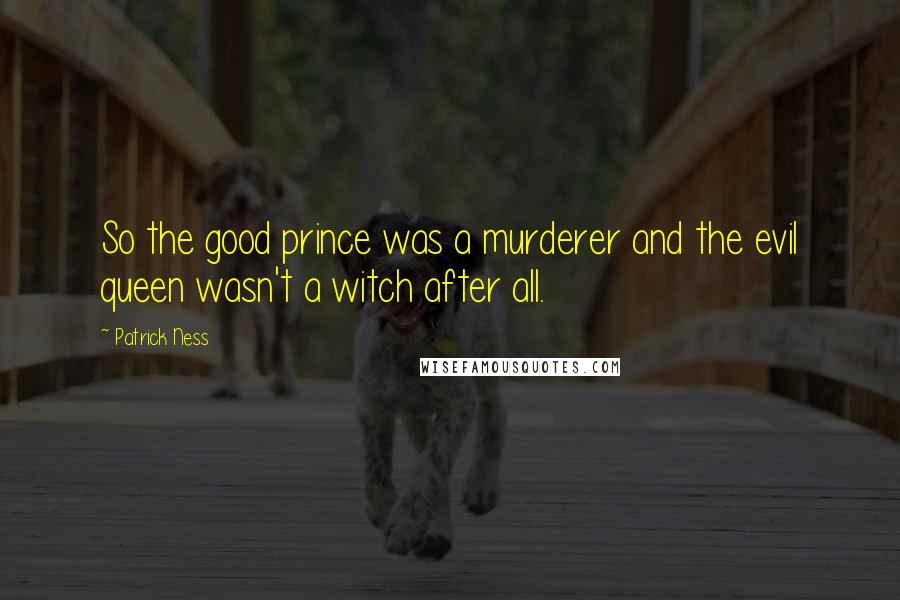 Patrick Ness Quotes: So the good prince was a murderer and the evil queen wasn't a witch after all.