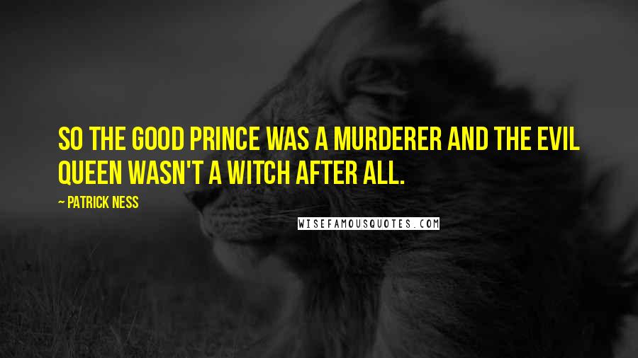 Patrick Ness Quotes: So the good prince was a murderer and the evil queen wasn't a witch after all.