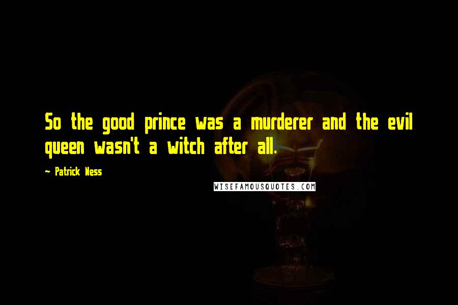 Patrick Ness Quotes: So the good prince was a murderer and the evil queen wasn't a witch after all.