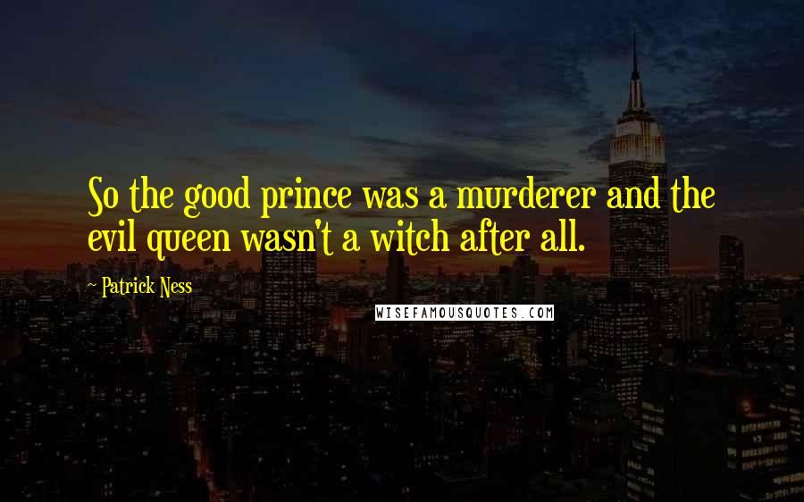 Patrick Ness Quotes: So the good prince was a murderer and the evil queen wasn't a witch after all.