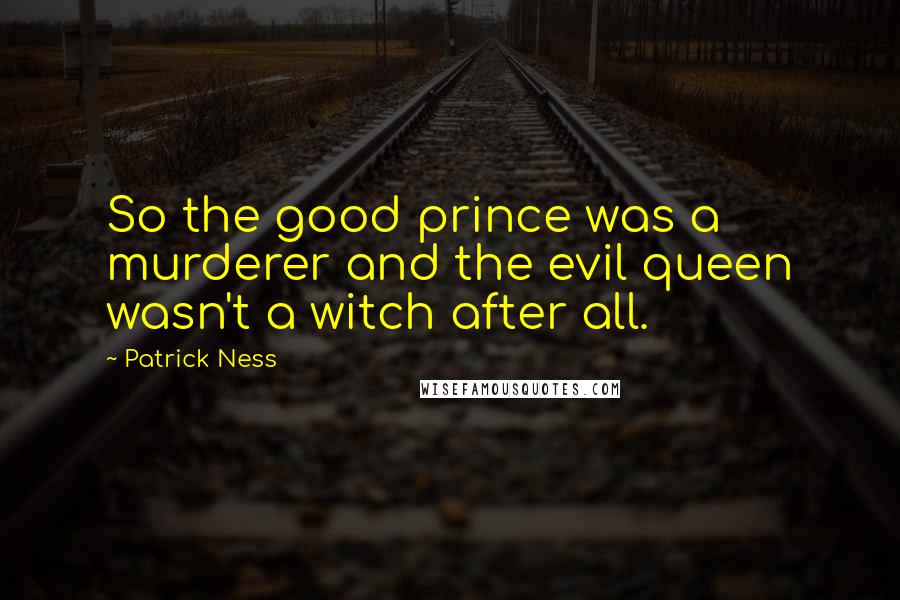 Patrick Ness Quotes: So the good prince was a murderer and the evil queen wasn't a witch after all.