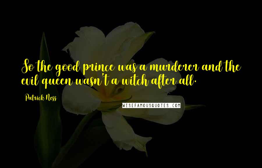 Patrick Ness Quotes: So the good prince was a murderer and the evil queen wasn't a witch after all.