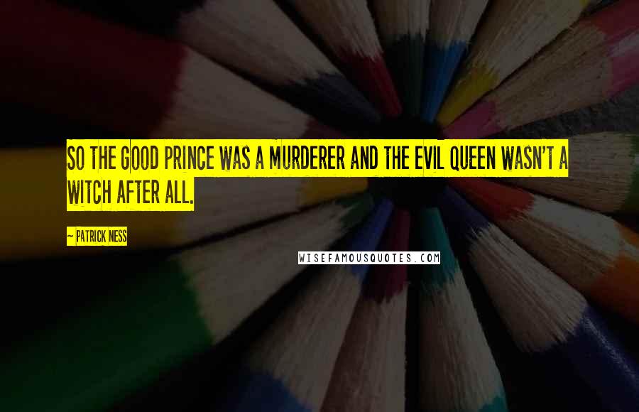 Patrick Ness Quotes: So the good prince was a murderer and the evil queen wasn't a witch after all.