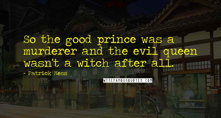 Patrick Ness Quotes: So the good prince was a murderer and the evil queen wasn't a witch after all.