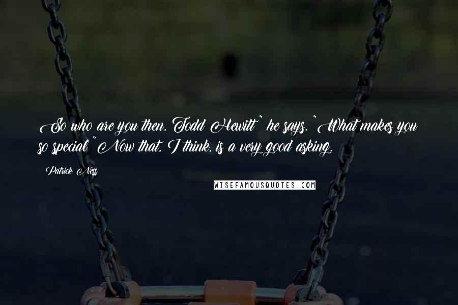 Patrick Ness Quotes: So who are you then, Todd Hewitt?" he says. "What makes you so special?"Now that, I think, is a very good asking.