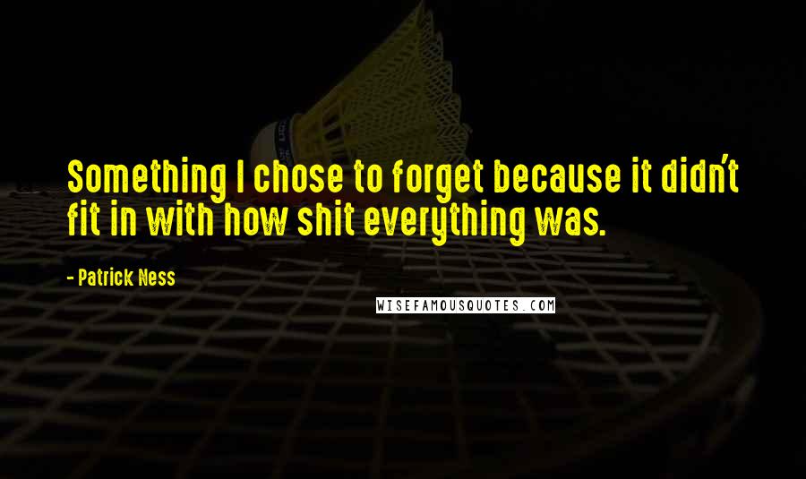 Patrick Ness Quotes: Something I chose to forget because it didn't fit in with how shit everything was.