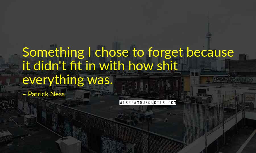 Patrick Ness Quotes: Something I chose to forget because it didn't fit in with how shit everything was.