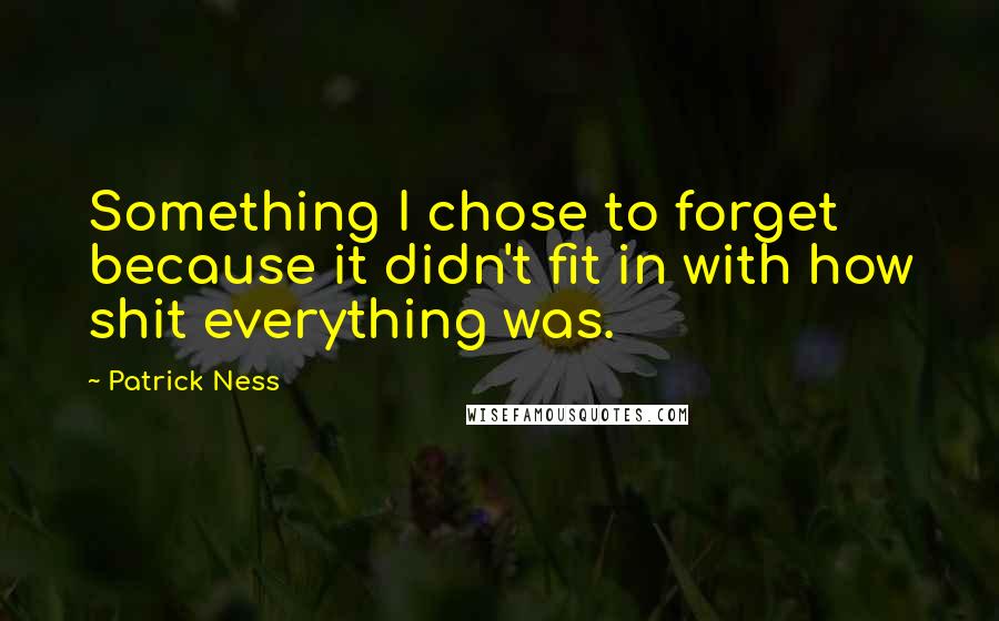 Patrick Ness Quotes: Something I chose to forget because it didn't fit in with how shit everything was.