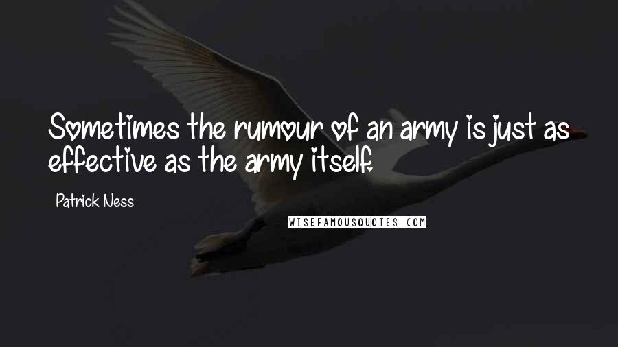 Patrick Ness Quotes: Sometimes the rumour of an army is just as effective as the army itself.