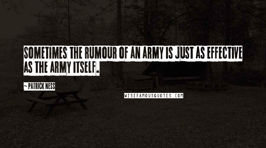 Patrick Ness Quotes: Sometimes the rumour of an army is just as effective as the army itself.