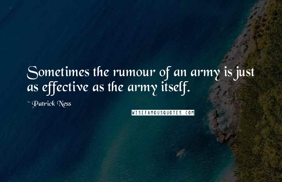 Patrick Ness Quotes: Sometimes the rumour of an army is just as effective as the army itself.