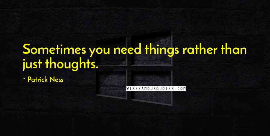 Patrick Ness Quotes: Sometimes you need things rather than just thoughts.