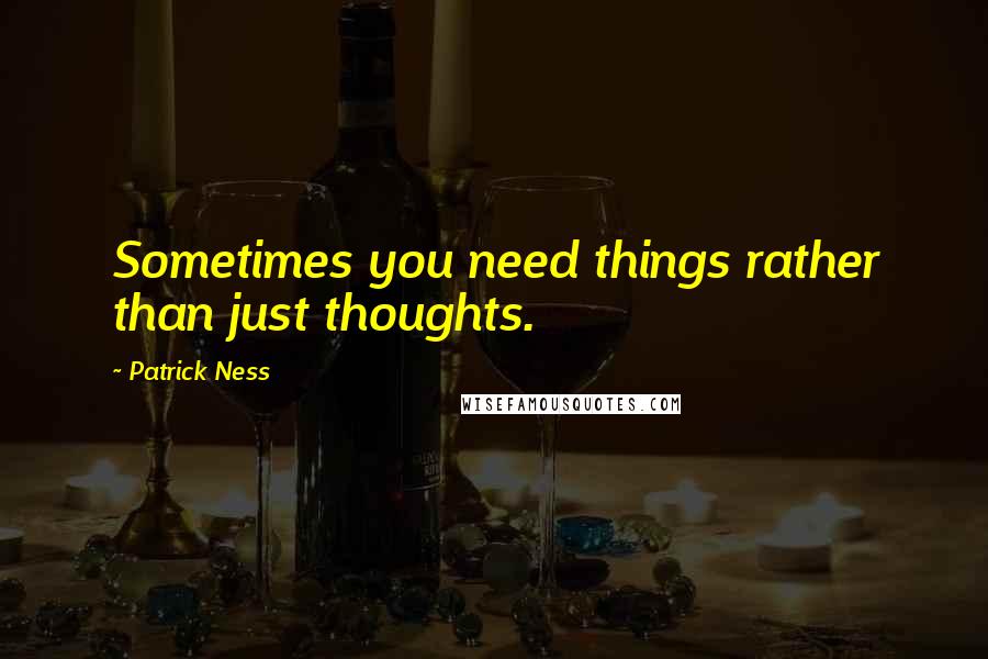 Patrick Ness Quotes: Sometimes you need things rather than just thoughts.