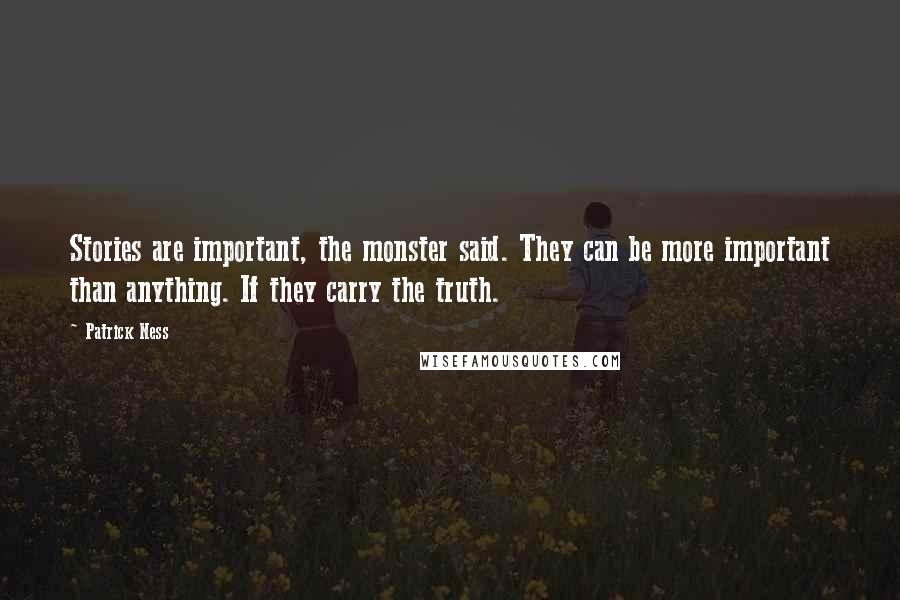 Patrick Ness Quotes: Stories are important, the monster said. They can be more important than anything. If they carry the truth.