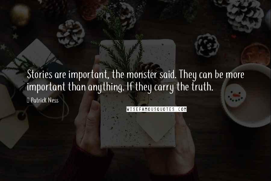 Patrick Ness Quotes: Stories are important, the monster said. They can be more important than anything. If they carry the truth.