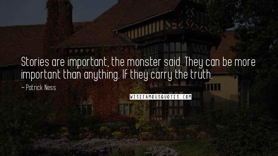 Patrick Ness Quotes: Stories are important, the monster said. They can be more important than anything. If they carry the truth.