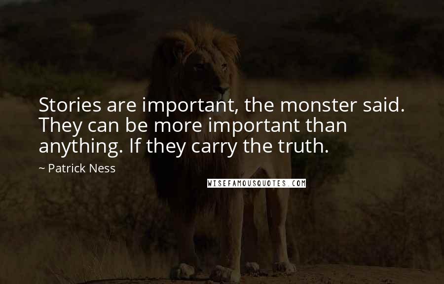 Patrick Ness Quotes: Stories are important, the monster said. They can be more important than anything. If they carry the truth.