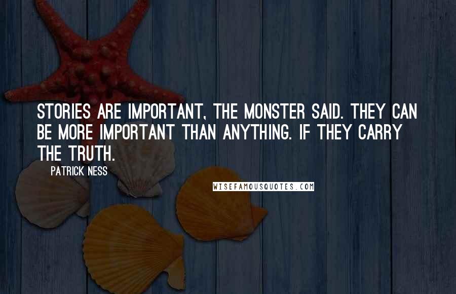 Patrick Ness Quotes: Stories are important, the monster said. They can be more important than anything. If they carry the truth.