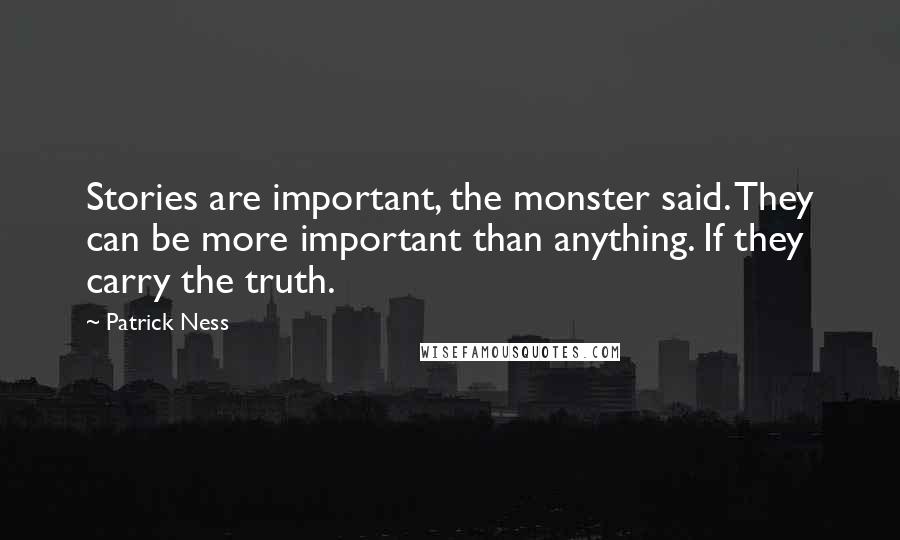 Patrick Ness Quotes: Stories are important, the monster said. They can be more important than anything. If they carry the truth.