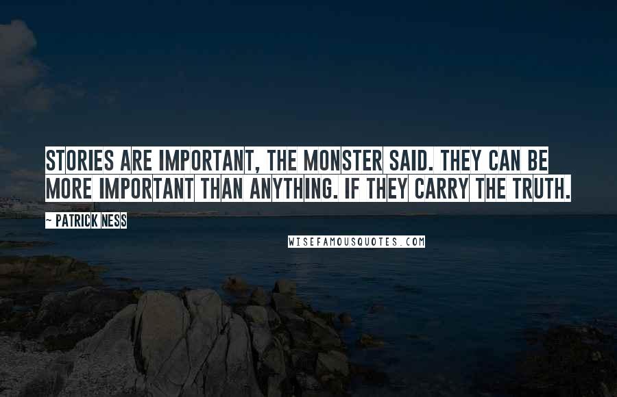 Patrick Ness Quotes: Stories are important, the monster said. They can be more important than anything. If they carry the truth.