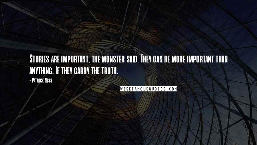 Patrick Ness Quotes: Stories are important, the monster said. They can be more important than anything. If they carry the truth.