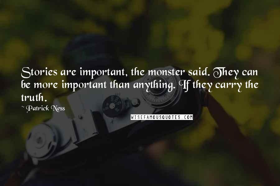 Patrick Ness Quotes: Stories are important, the monster said. They can be more important than anything. If they carry the truth.