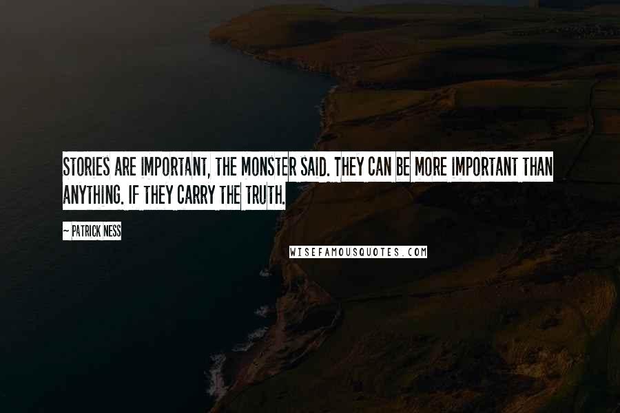 Patrick Ness Quotes: Stories are important, the monster said. They can be more important than anything. If they carry the truth.
