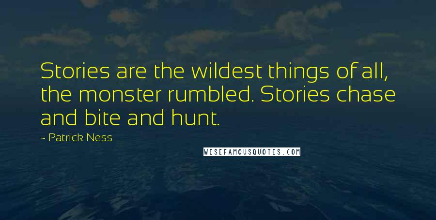 Patrick Ness Quotes: Stories are the wildest things of all, the monster rumbled. Stories chase and bite and hunt.