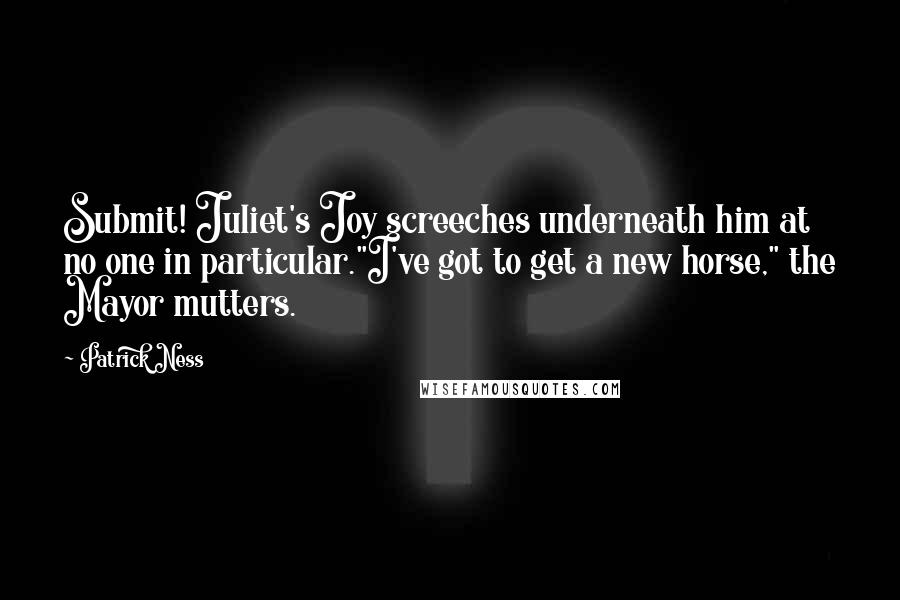 Patrick Ness Quotes: Submit! Juliet's Joy screeches underneath him at no one in particular."I've got to get a new horse," the Mayor mutters.