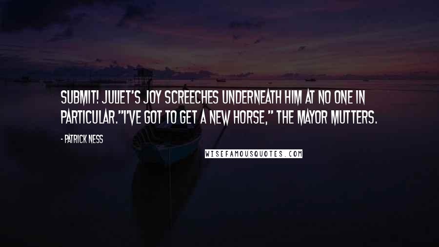 Patrick Ness Quotes: Submit! Juliet's Joy screeches underneath him at no one in particular."I've got to get a new horse," the Mayor mutters.