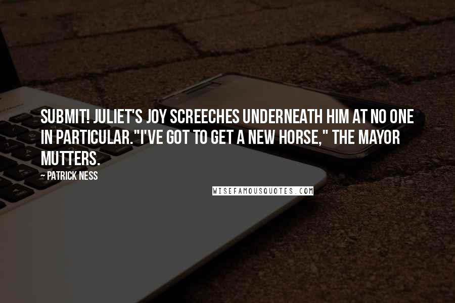 Patrick Ness Quotes: Submit! Juliet's Joy screeches underneath him at no one in particular."I've got to get a new horse," the Mayor mutters.