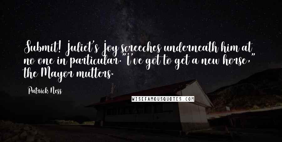 Patrick Ness Quotes: Submit! Juliet's Joy screeches underneath him at no one in particular."I've got to get a new horse," the Mayor mutters.