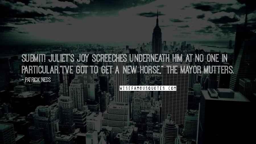 Patrick Ness Quotes: Submit! Juliet's Joy screeches underneath him at no one in particular."I've got to get a new horse," the Mayor mutters.