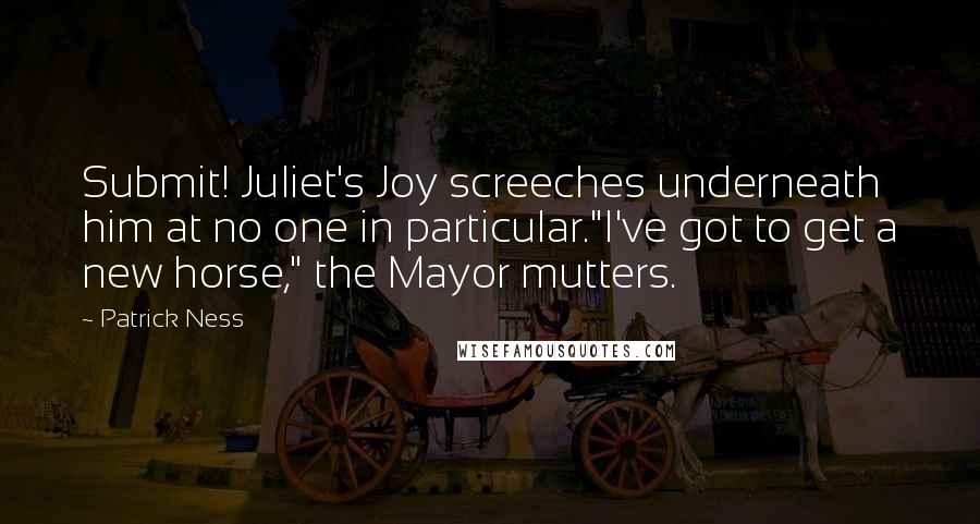 Patrick Ness Quotes: Submit! Juliet's Joy screeches underneath him at no one in particular."I've got to get a new horse," the Mayor mutters.