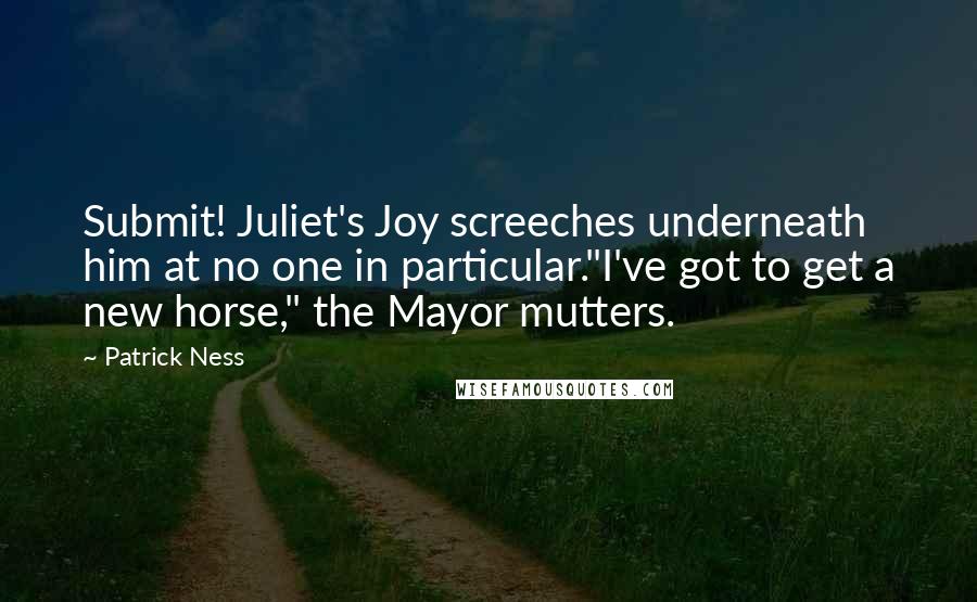 Patrick Ness Quotes: Submit! Juliet's Joy screeches underneath him at no one in particular."I've got to get a new horse," the Mayor mutters.