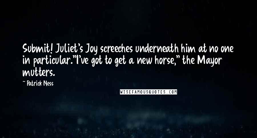 Patrick Ness Quotes: Submit! Juliet's Joy screeches underneath him at no one in particular."I've got to get a new horse," the Mayor mutters.