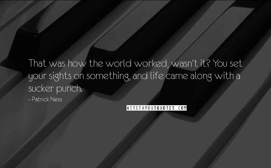 Patrick Ness Quotes: That was how the world worked, wasn't it? You set your sights on something, and life came along with a sucker punch.