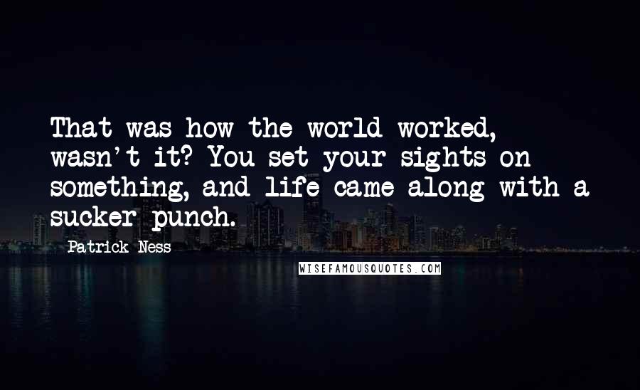 Patrick Ness Quotes: That was how the world worked, wasn't it? You set your sights on something, and life came along with a sucker punch.