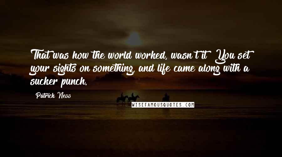 Patrick Ness Quotes: That was how the world worked, wasn't it? You set your sights on something, and life came along with a sucker punch.