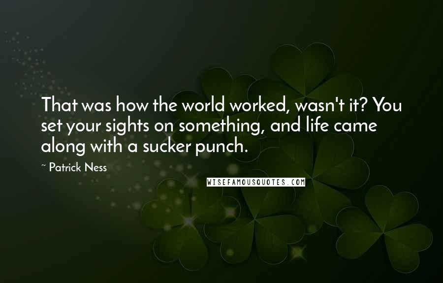 Patrick Ness Quotes: That was how the world worked, wasn't it? You set your sights on something, and life came along with a sucker punch.