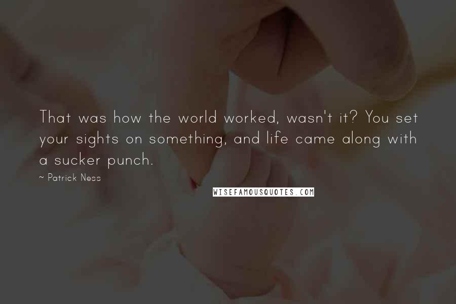 Patrick Ness Quotes: That was how the world worked, wasn't it? You set your sights on something, and life came along with a sucker punch.