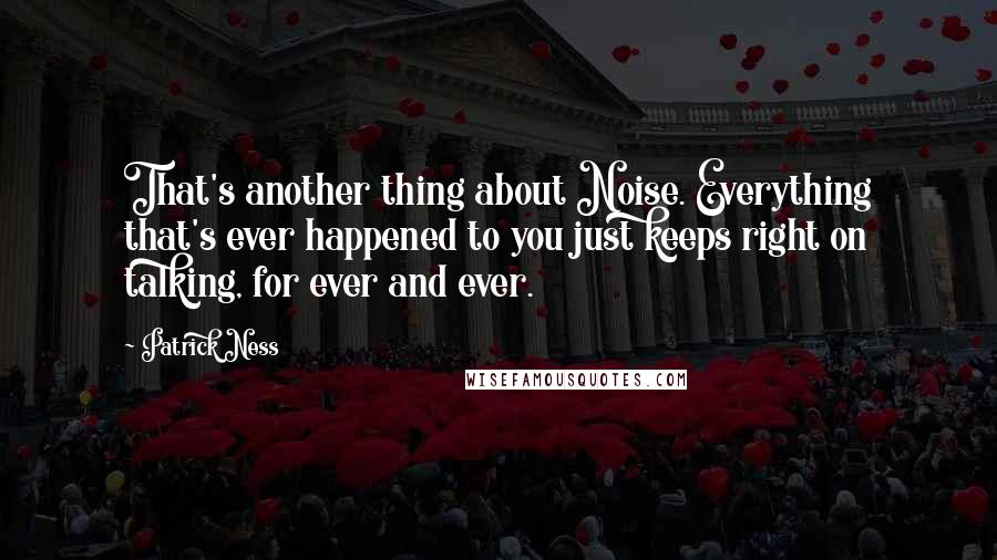 Patrick Ness Quotes: That's another thing about Noise. Everything that's ever happened to you just keeps right on talking, for ever and ever.