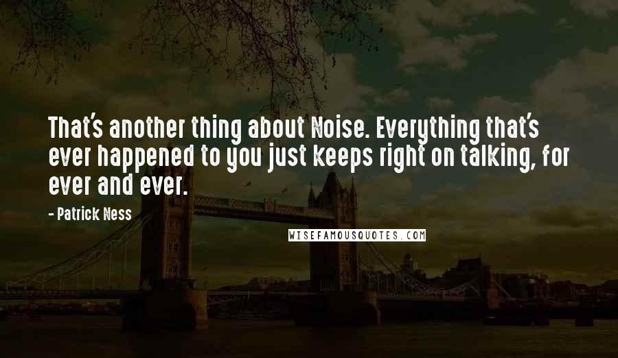 Patrick Ness Quotes: That's another thing about Noise. Everything that's ever happened to you just keeps right on talking, for ever and ever.