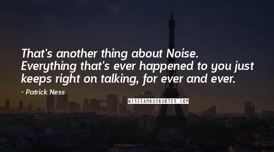 Patrick Ness Quotes: That's another thing about Noise. Everything that's ever happened to you just keeps right on talking, for ever and ever.