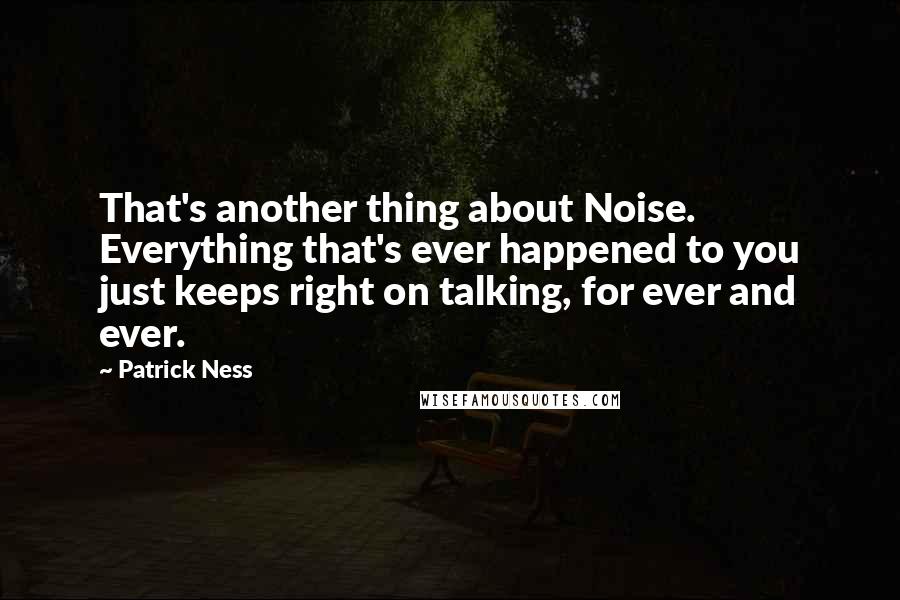 Patrick Ness Quotes: That's another thing about Noise. Everything that's ever happened to you just keeps right on talking, for ever and ever.