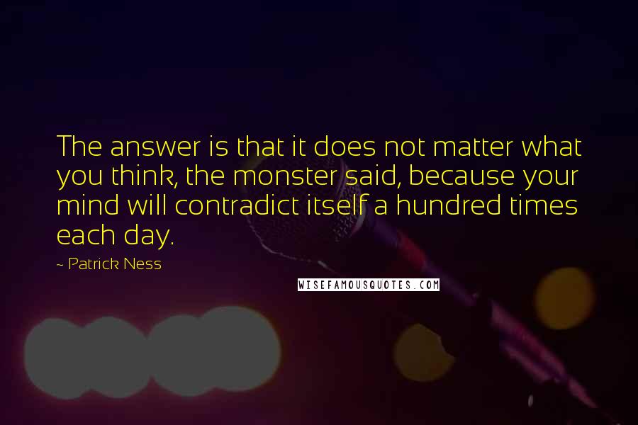 Patrick Ness Quotes: The answer is that it does not matter what you think, the monster said, because your mind will contradict itself a hundred times each day.