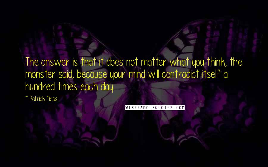 Patrick Ness Quotes: The answer is that it does not matter what you think, the monster said, because your mind will contradict itself a hundred times each day.