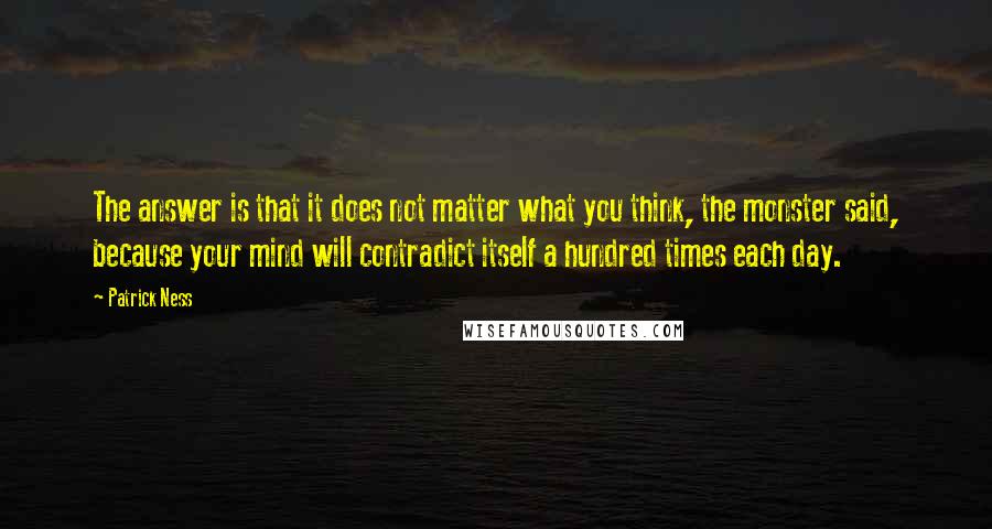 Patrick Ness Quotes: The answer is that it does not matter what you think, the monster said, because your mind will contradict itself a hundred times each day.