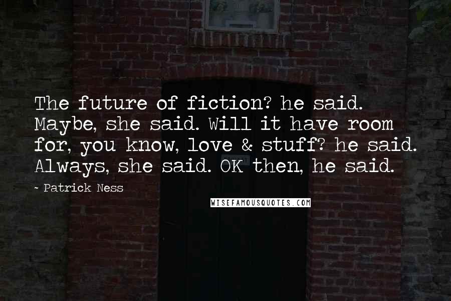 Patrick Ness Quotes: The future of fiction? he said. Maybe, she said. Will it have room for, you know, love & stuff? he said. Always, she said. OK then, he said.