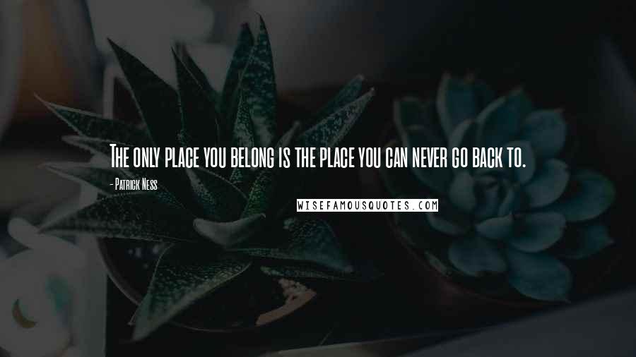 Patrick Ness Quotes: The only place you belong is the place you can never go back to.